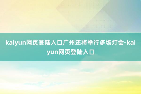 kaiyun网页登陆入口广州还将举行多场灯会-kaiyun网页登陆入口