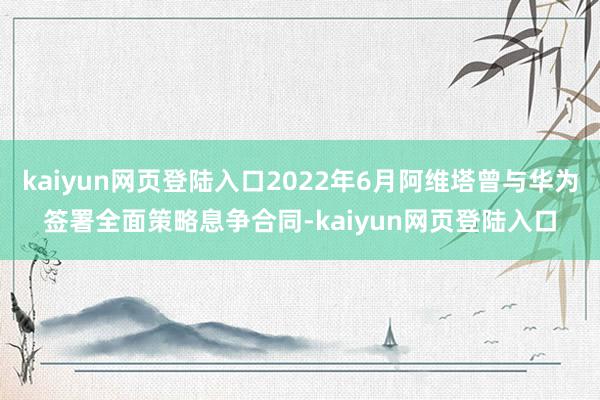 kaiyun网页登陆入口2022年6月阿维塔曾与华为签署全面策略息争合同-kaiyun网页登陆入口