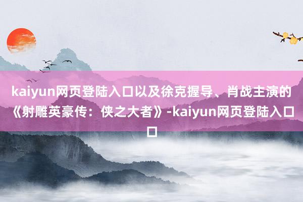 kaiyun网页登陆入口以及徐克握导、肖战主演的《射雕英豪传：侠之大者》-kaiyun网页登陆入口