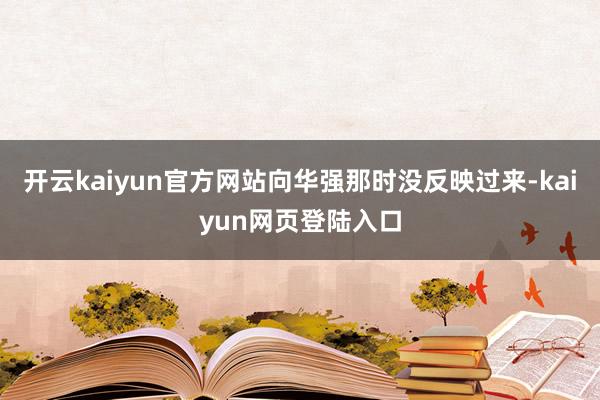 开云kaiyun官方网站向华强那时没反映过来-kaiyun网页登陆入口
