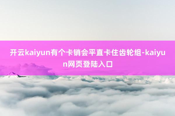 开云kaiyun有个卡销会平直卡住齿轮组-kaiyun网页登陆入口