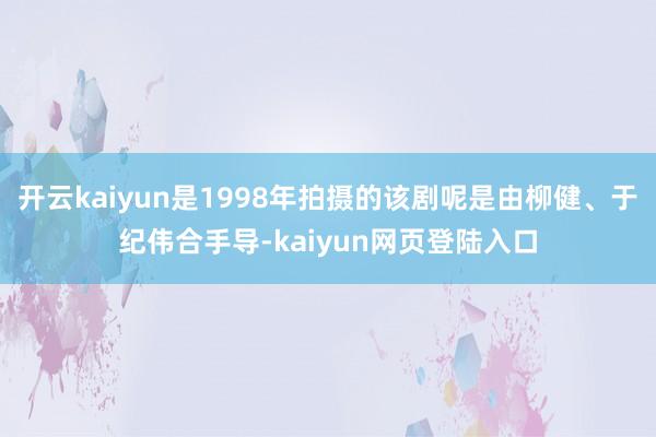 开云kaiyun是1998年拍摄的该剧呢是由柳健、于纪伟合手导-kaiyun网页登陆入口