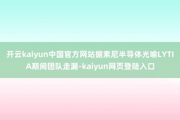 开云kaiyun中国官方网站据索尼半导体光喻LYTIA期间团队走漏-kaiyun网页登陆入口