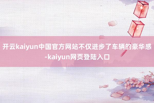开云kaiyun中国官方网站不仅进步了车辆的豪华感-kaiyun网页登陆入口