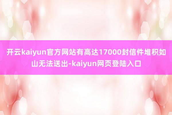 开云kaiyun官方网站有高达17000封信件堆积如山无法送出-kaiyun网页登陆入口