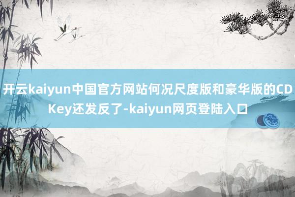 开云kaiyun中国官方网站何况尺度版和豪华版的CDKey还发反了-kaiyun网页登陆入口