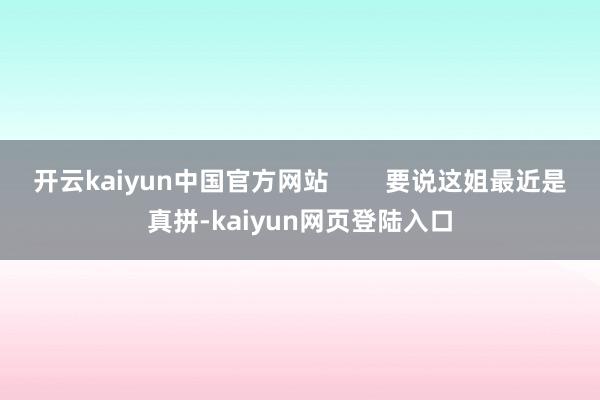 开云kaiyun中国官方网站        要说这姐最近是真拼-kaiyun网页登陆入口