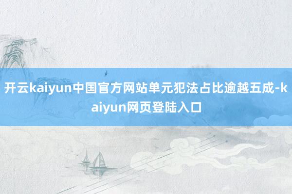 开云kaiyun中国官方网站单元犯法占比逾越五成-kaiyun网页登陆入口