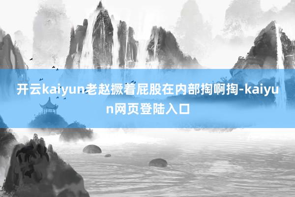 开云kaiyun老赵撅着屁股在内部掏啊掏-kaiyun网页登陆入口