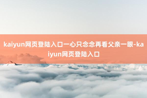 kaiyun网页登陆入口一心只念念再看父亲一眼-kaiyun网页登陆入口