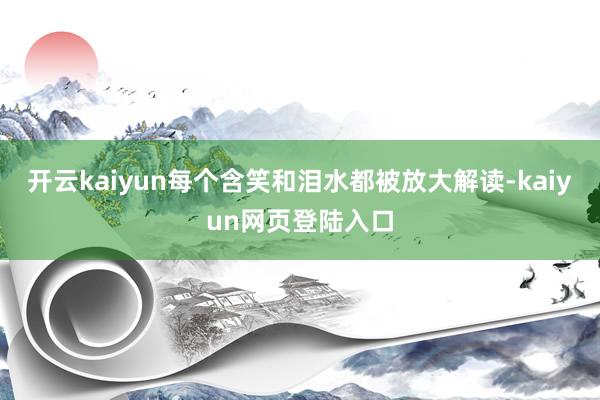 开云kaiyun每个含笑和泪水都被放大解读-kaiyun网页登陆入口