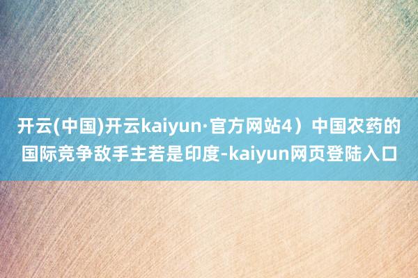 开云(中国)开云kaiyun·官方网站4）中国农药的国际竞争敌手主若是印度-kaiyun网页登陆入口