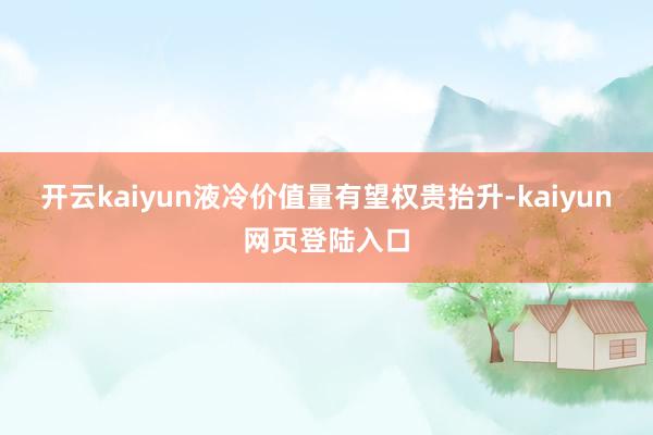 开云kaiyun液冷价值量有望权贵抬升-kaiyun网页登陆入口
