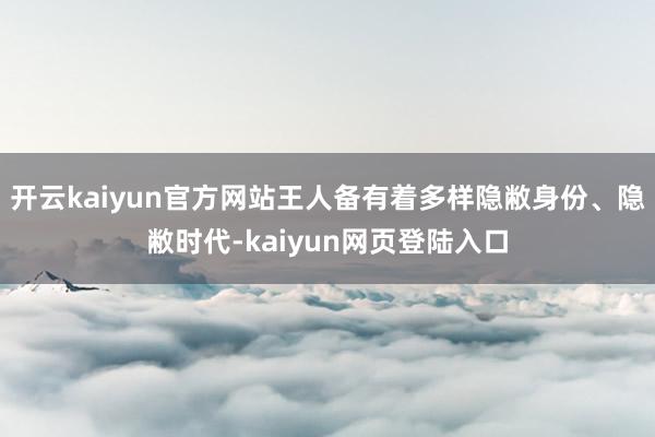 开云kaiyun官方网站王人备有着多样隐敝身份、隐敝时代-kaiyun网页登陆入口
