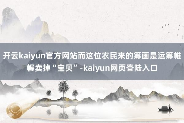 开云kaiyun官方网站而这位农民来的筹画是运筹帷幄卖掉“宝贝”-kaiyun网页登陆入口