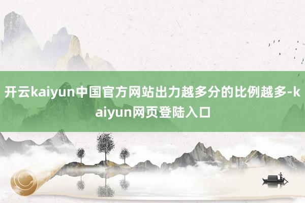 开云kaiyun中国官方网站出力越多分的比例越多-kaiyun网页登陆入口