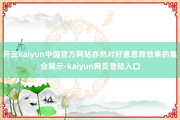 开云kaiyun中国官方网站亦然对好意思育效果的集会展示-kaiyun网页登陆入口