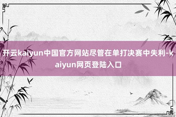 开云kaiyun中国官方网站尽管在单打决赛中失利-kaiyun网页登陆入口
