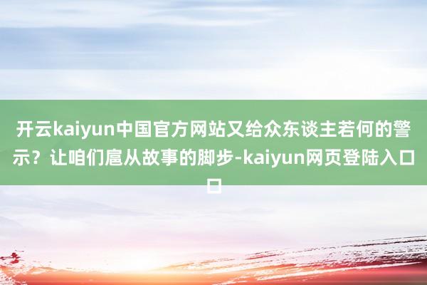 开云kaiyun中国官方网站又给众东谈主若何的警示?让咱们扈从故事的脚步-kaiyun网页登陆入口