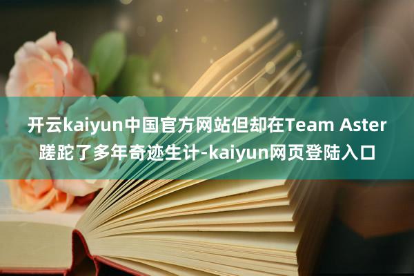 开云kaiyun中国官方网站但却在Team Aster蹉跎了多年奇迹生计-kaiyun网页登陆入口