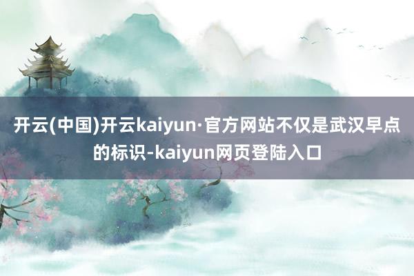 开云(中国)开云kaiyun·官方网站不仅是武汉早点的标识-kaiyun网页登陆入口