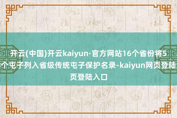 开云(中国)开云kaiyun·官方网站16个省份将5028个屯子列入省级传统屯子保护名录-kaiyun网页登陆入口