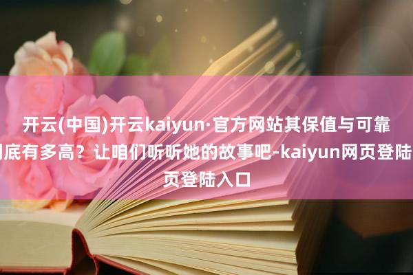 开云(中国)开云kaiyun·官方网站其保值与可靠度到底有多高?让咱们听听她的故事吧-kaiyun网页登陆入口