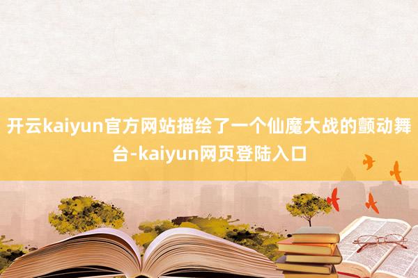 开云kaiyun官方网站描绘了一个仙魔大战的颤动舞台-kaiyun网页登陆入口