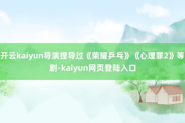 开云kaiyun导演捏导过《荣耀乒乓》《心理罪2》等剧-kaiyun网页登陆入口