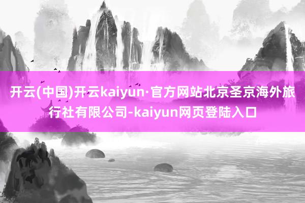 开云(中国)开云kaiyun·官方网站北京圣京海外旅行社有限公司-kaiyun网页登陆入口