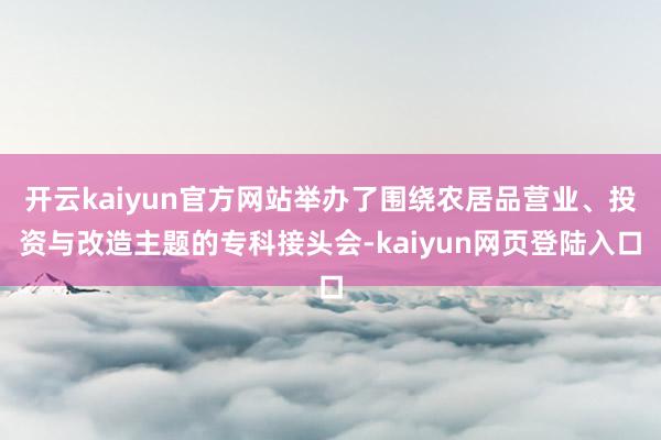 开云kaiyun官方网站举办了围绕农居品营业、投资与改造主题的专科接头会-kaiyun网页登陆入口