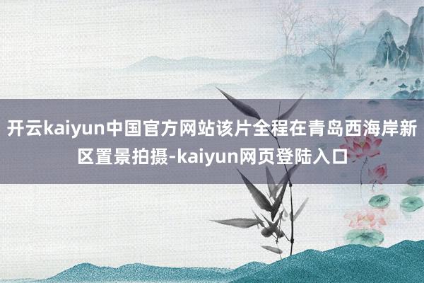 开云kaiyun中国官方网站该片全程在青岛西海岸新区置景拍摄-kaiyun网页登陆入口
