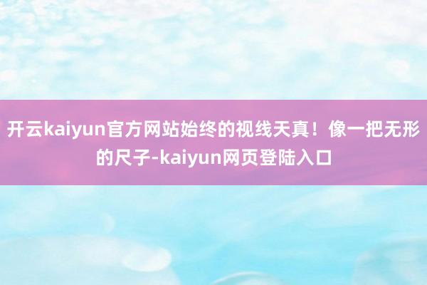 开云kaiyun官方网站始终的视线天真!像一把无形的尺子-kaiyun网页登陆入口