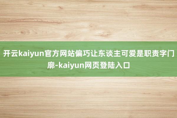开云kaiyun官方网站偏巧让东谈主可爱是职责字门廓-kaiyun网页登陆入口