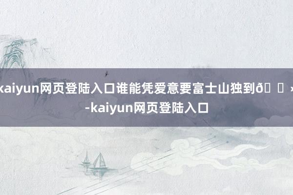 kaiyun网页登陆入口谁能凭爱意要富士山独到🗻-kaiyun网页登陆入口