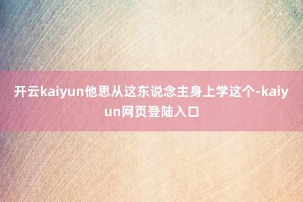 开云kaiyun他思从这东说念主身上学这个-kaiyun网页登陆入口