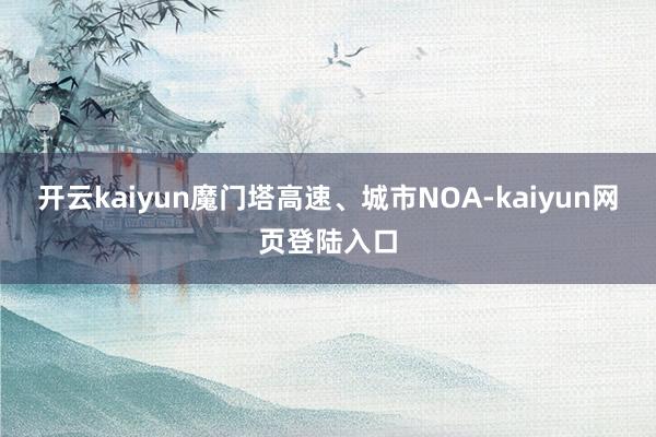 开云kaiyun魔门塔高速、城市NOA-kaiyun网页登陆入口