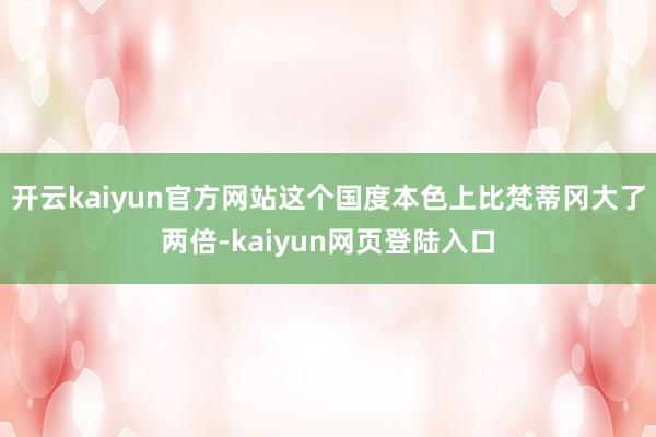 开云kaiyun官方网站这个国度本色上比梵蒂冈大了两倍-kaiyun网页登陆入口