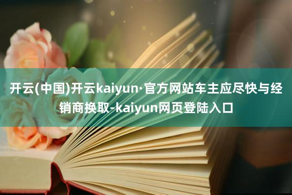 开云(中国)开云kaiyun·官方网站车主应尽快与经销商换取-kaiyun网页登陆入口