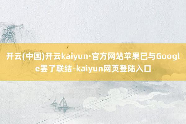 开云(中国)开云kaiyun·官方网站苹果已与Google罢了联结-kaiyun网页登陆入口