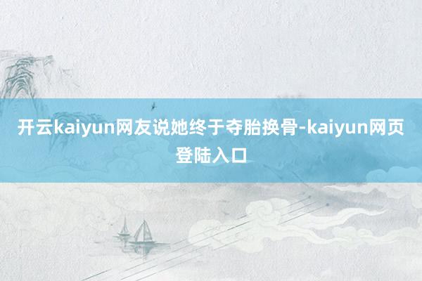 开云kaiyun网友说她终于夺胎换骨-kaiyun网页登陆入口