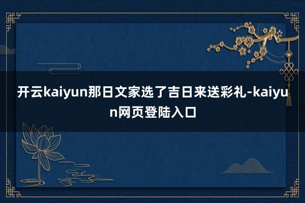 开云kaiyun那日文家选了吉日来送彩礼-kaiyun网页登陆入口