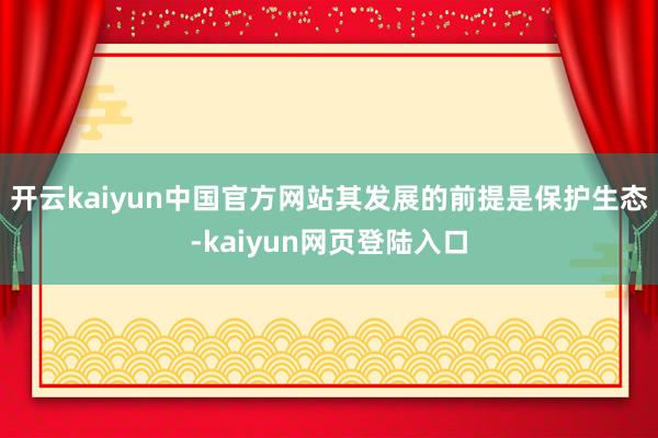 开云kaiyun中国官方网站其发展的前提是保护生态-kaiyun网页登陆入口