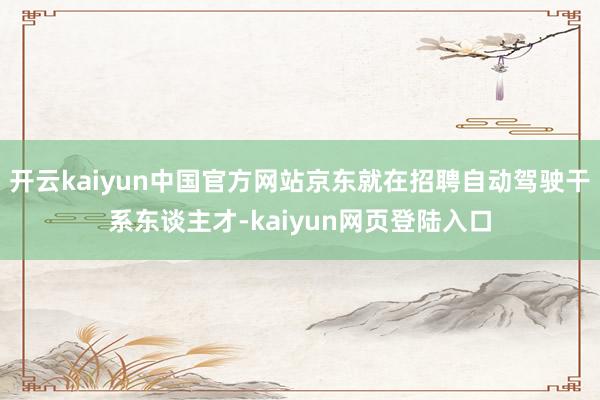 开云kaiyun中国官方网站京东就在招聘自动驾驶干系东谈主才-kaiyun网页登陆入口