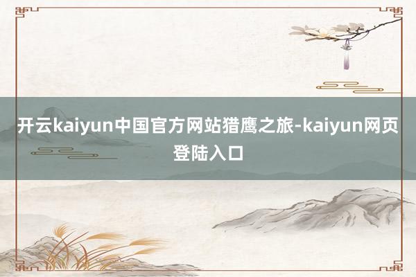 开云kaiyun中国官方网站猎鹰之旅-kaiyun网页登陆入口