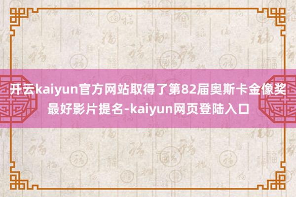 开云kaiyun官方网站取得了第82届奥斯卡金像奖最好影片提名-kaiyun网页登陆入口