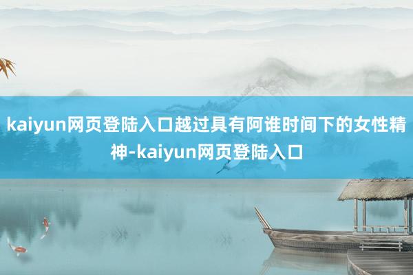 kaiyun网页登陆入口越过具有阿谁时间下的女性精神-kaiyun网页登陆入口