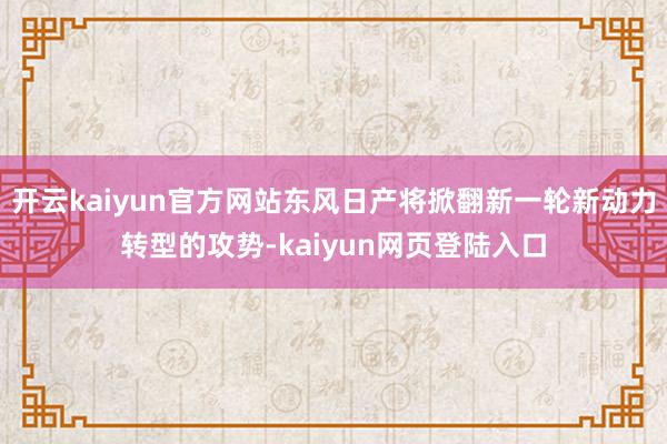 开云kaiyun官方网站东风日产将掀翻新一轮新动力转型的攻势-kaiyun网页登陆入口