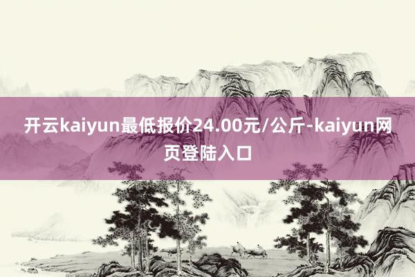 开云kaiyun最低报价24.00元/公斤-kaiyun网页登陆入口