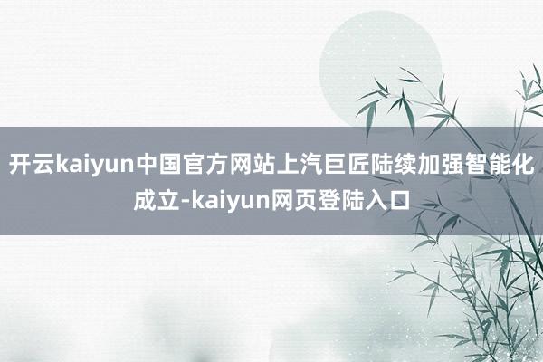 开云kaiyun中国官方网站上汽巨匠陆续加强智能化成立-kaiyun网页登陆入口